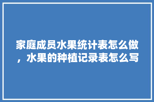 家庭成员水果统计表怎么做，水果的种植记录表怎么写。 家庭成员水果统计表怎么做，水果的种植记录表怎么写。 水果种植