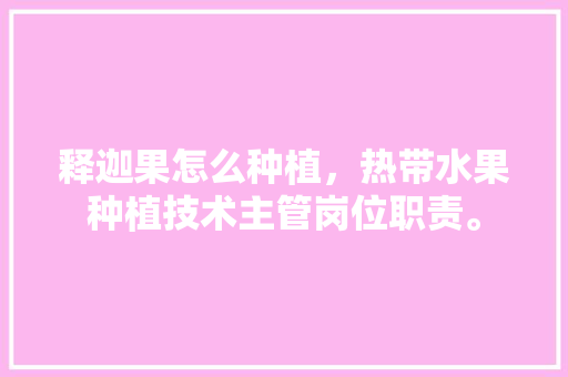 释迦果怎么种植，热带水果种植技术主管岗位职责。 释迦果怎么种植，热带水果种植技术主管岗位职责。 土壤施肥