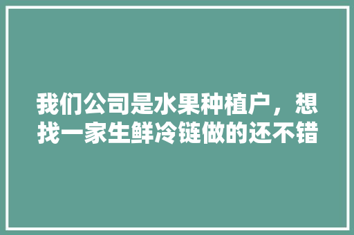 我们公司是水果种植户，想找一家生鲜冷链做的还不错的物流，同城附近水果种植基地。 蔬菜种植