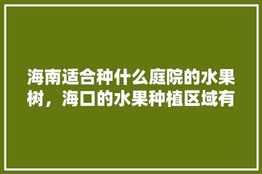 海南适合种什么庭院的水果树，海口的水果种植区域有哪些。 家禽养殖