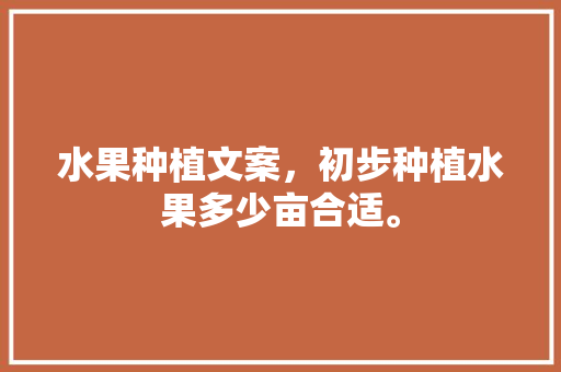 水果种植文案，初步种植水果多少亩合适。 水果种植