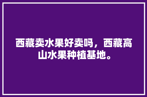 西藏卖水果好卖吗，西藏高山水果种植基地。 土壤施肥