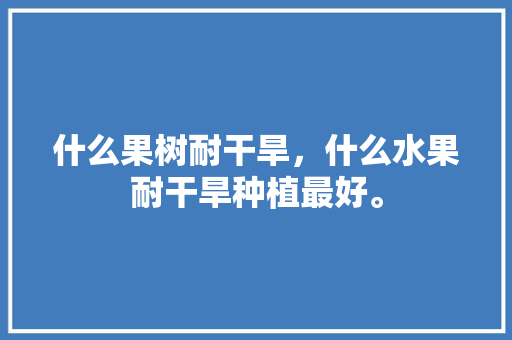 什么果树耐干旱，什么水果耐干旱种植最好。 家禽养殖