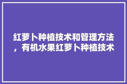 红萝卜种植技术和管理方法，有机水果红萝卜种植技术。 红萝卜种植技术和管理方法，有机水果红萝卜种植技术。 土壤施肥