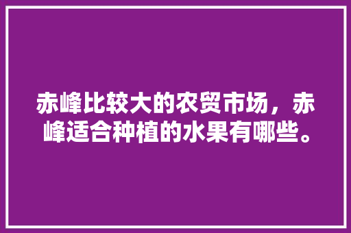 赤峰比较大的农贸市场，赤峰适合种植的水果有哪些。 土壤施肥