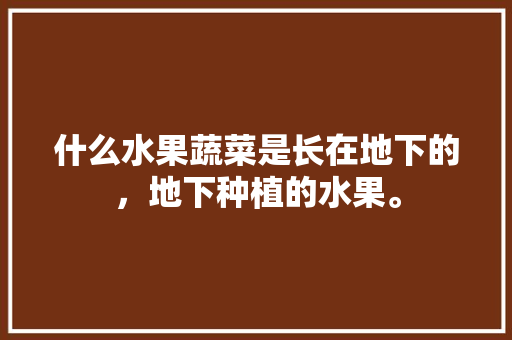 什么水果蔬菜是长在地下的，地下种植的水果。 水果种植