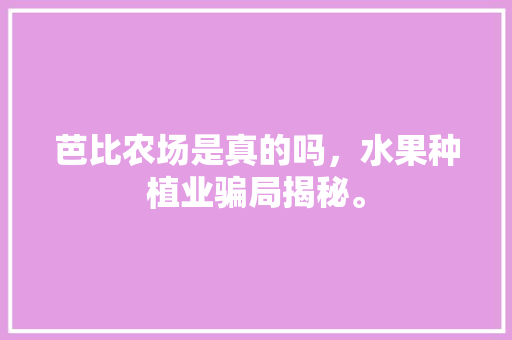 芭比农场是真的吗，水果种植业骗局揭秘。 芭比农场是真的吗，水果种植业骗局揭秘。 家禽养殖