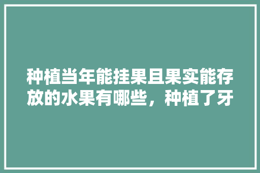 种植当年能挂果且果实能存放的水果有哪些，种植了牙能吃啥水果好。 蔬菜种植