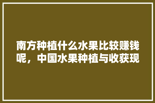 南方种植什么水果比较赚钱呢，中国水果种植与收获现状。 蔬菜种植