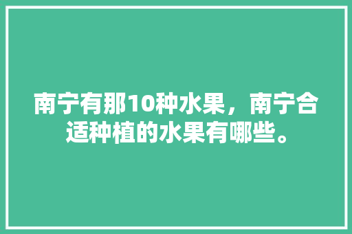 南宁有那10种水果，南宁合适种植的水果有哪些。 畜牧养殖