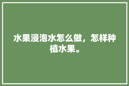 水果浸泡水怎么做，怎样种植水果。 畜牧养殖