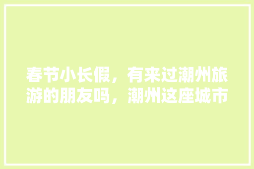 春节小长假，有来过潮州旅游的朋友吗，潮州这座城市给你的感觉怎么样，潮州水果葡萄种植区在哪里。 春节小长假，有来过潮州旅游的朋友吗，潮州这座城市给你的感觉怎么样，潮州水果葡萄种植区在哪里。 畜牧养殖