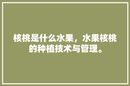 核桃是什么水果，水果核桃的种植技术与管理。 水果种植