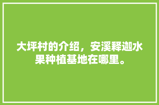 大坪村的介绍，安溪释迦水果种植基地在哪里。 大坪村的介绍，安溪释迦水果种植基地在哪里。 家禽养殖