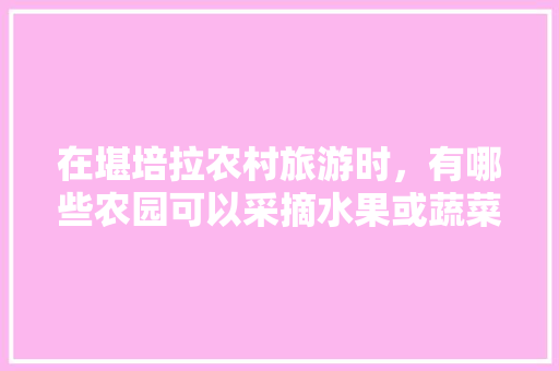 在堪培拉农村旅游时，有哪些农园可以采摘水果或蔬菜，种植基地水果采摘方案。 家禽养殖