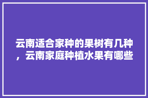 云南适合家种的果树有几种，云南家庭种植水果有哪些。 云南适合家种的果树有几种，云南家庭种植水果有哪些。 家禽养殖