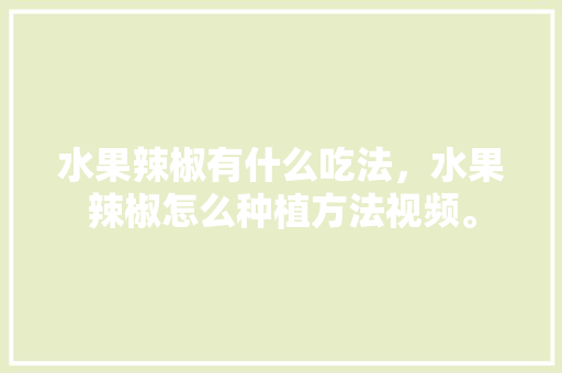 水果辣椒有什么吃法，水果辣椒怎么种植方法视频。 畜牧养殖