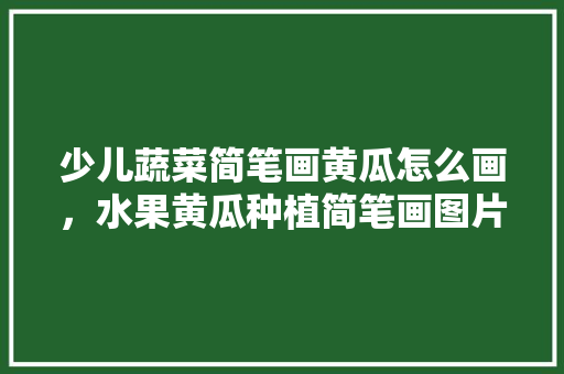 少儿蔬菜简笔画黄瓜怎么画，水果黄瓜种植简笔画图片大全。 土壤施肥