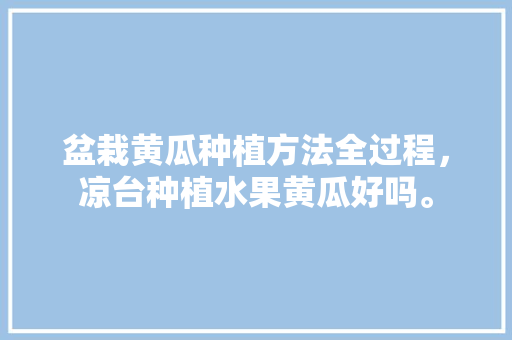 盆栽黄瓜种植方法全过程，凉台种植水果黄瓜好吗。 水果种植