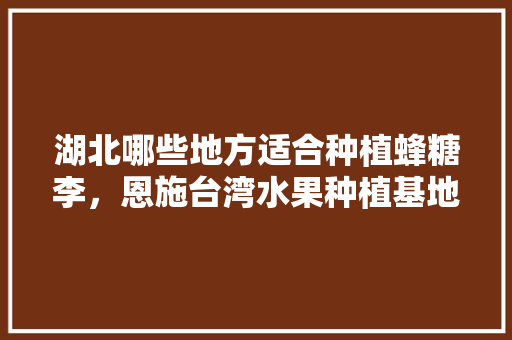 湖北哪些地方适合种植蜂糖李，恩施台湾水果种植基地。 湖北哪些地方适合种植蜂糖李，恩施台湾水果种植基地。 土壤施肥