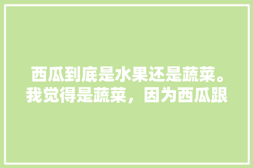 西瓜到底是水果还是蔬菜。我觉得是蔬菜，因为西瓜跟蔬菜一样是长在地上的，所以西瓜一般都是种菜的人，种植西瓜和水果的区别。 家禽养殖