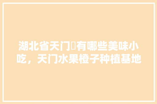 湖北省天门巿有哪些美味小吃，天门水果橙子种植基地在哪里。 家禽养殖