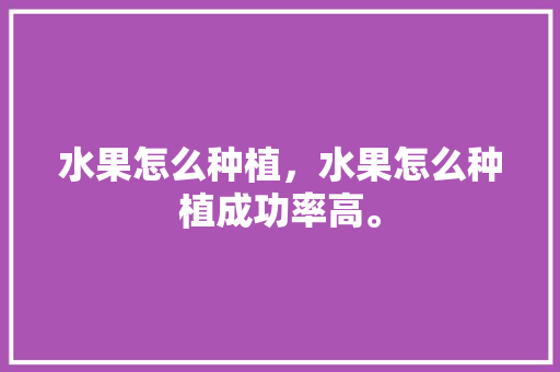 水果怎么种植，水果怎么种植成功率高。 土壤施肥