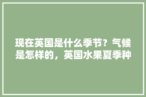 现在英国是什么季节？气候是怎样的，英国水果夏季种植时间表。 家禽养殖