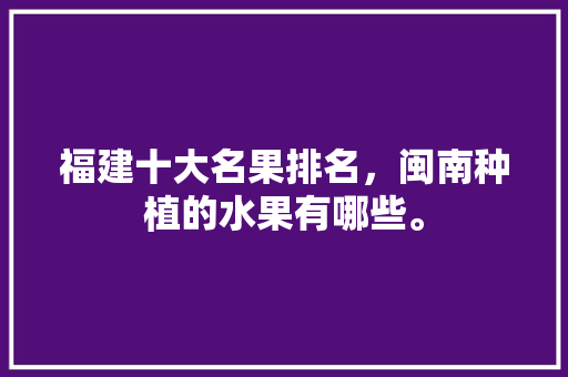 福建十大名果排名，闽南种植的水果有哪些。 福建十大名果排名，闽南种植的水果有哪些。 家禽养殖