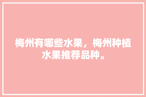 梅州有哪些水果，梅州种植水果推荐品种。 土壤施肥