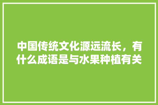 中国传统文化源远流长，有什么成语是与水果种植有关的吗，用心种植水果成语怎么说。 中国传统文化源远流长，有什么成语是与水果种植有关的吗，用心种植水果成语怎么说。 土壤施肥