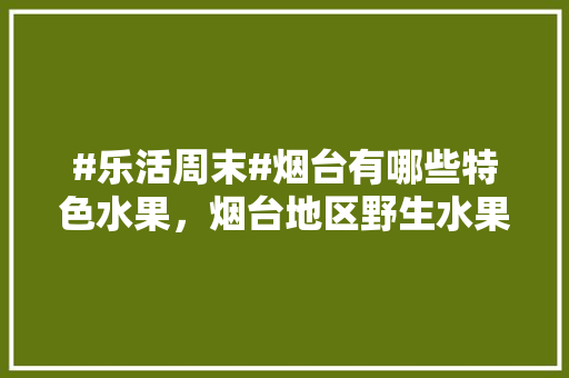 #乐活周末#烟台有哪些特色水果，烟台地区野生水果种植基地。 土壤施肥