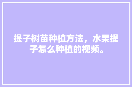 提子树苗种植方法，水果提子怎么种植的视频。 提子树苗种植方法，水果提子怎么种植的视频。 畜牧养殖