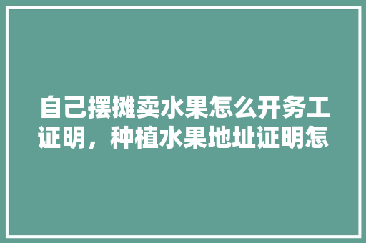 自己摆摊卖水果怎么开务工证明，种植水果地址证明怎么写。 水果种植