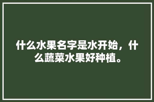 什么水果名字是水开始，什么蔬菜水果好种植。 土壤施肥