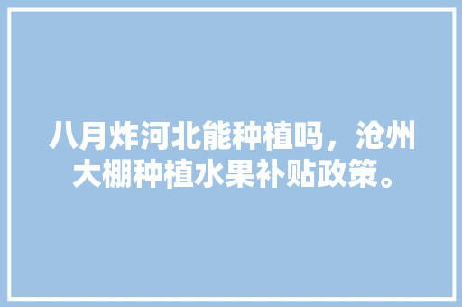 八月炸河北能种植吗，沧州大棚种植水果补贴政策。 水果种植