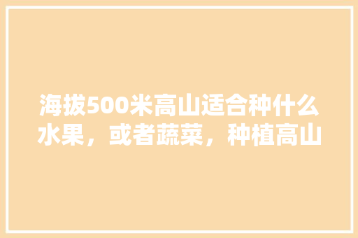 海拔500米高山适合种什么水果，或者蔬菜，种植高山水果基地在哪里。 水果种植