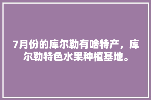 7月份的库尔勒有啥特产，库尔勒特色水果种植基地。 水果种植