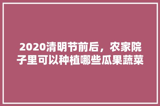 2020清明节前后，农家院子里可以种植哪些瓜果蔬菜，室内种植蔬菜和水果有哪些。 家禽养殖