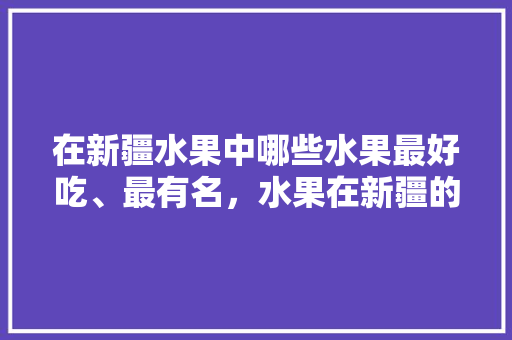 在新疆水果中哪些水果最好吃、最有名，水果在新疆的种植方法。 土壤施肥