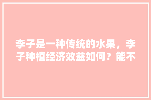 李子是一种传统的水果，李子种植经济效益如何？能不能赚钱呢，李子水果种植技术视频。 土壤施肥