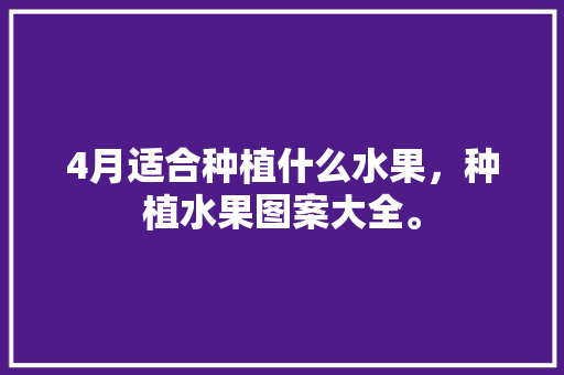 4月适合种植什么水果，种植水果图案大全。 土壤施肥