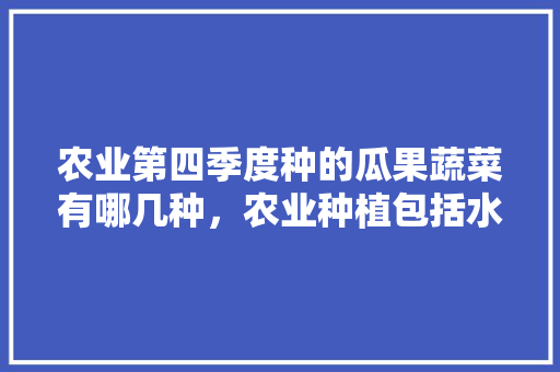 农业第四季度种的瓜果蔬菜有哪几种，农业种植包括水果种植嘛对吗。 土壤施肥