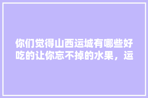 你们觉得山西运城有哪些好吃的让你忘不掉的水果，运城水果种植趋势图。 畜牧养殖