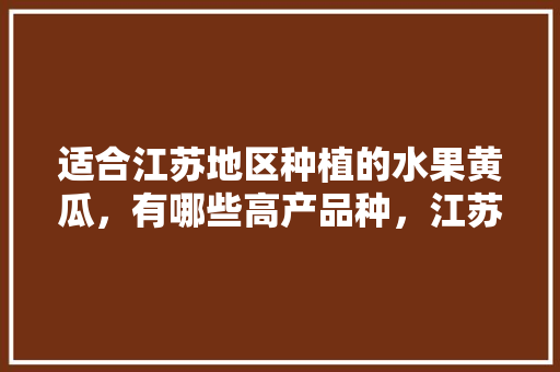 适合江苏地区种植的水果黄瓜，有哪些高产品种，江苏室内水果种植方法有哪些。 水果种植