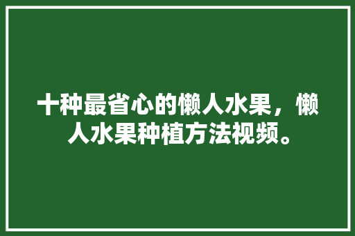 十种最省心的懒人水果，懒人水果种植方法视频。 水果种植