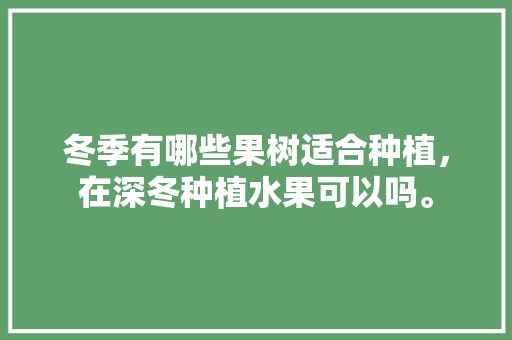 冬季有哪些果树适合种植，在深冬种植水果可以吗。 蔬菜种植