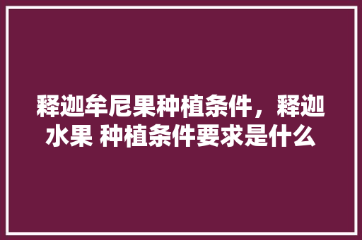 释迦牟尼果种植条件，释迦水果 种植条件要求是什么。 水果种植