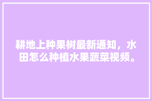 耕地上种果树最新通知，水田怎么种植水果蔬菜视频。 水果种植