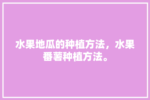 水果地瓜的种植方法，水果番薯种植方法。 家禽养殖